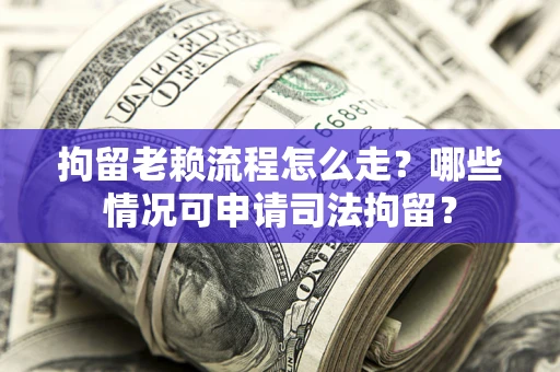 武汉拘留老赖流程怎么走?哪些情况可申请司法拘留? 武汉拘留老赖流程怎么走?哪些情况可申请司法拘留?
