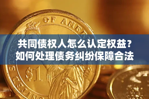 武汉共同债权人怎么认定权益？如何处理债务纠纷保障合法权益？