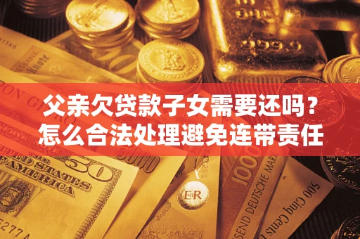 武汉父亲欠贷款子女需要还吗？怎么合法处理避免连带责任？