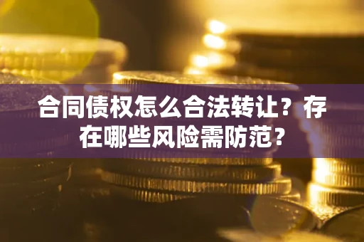 武汉合同债权怎么合法转让？存在哪些风险需防范？