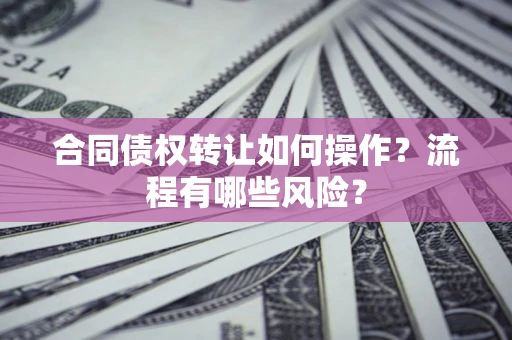 武汉合同债权转让如何操作？流程有哪些风险？