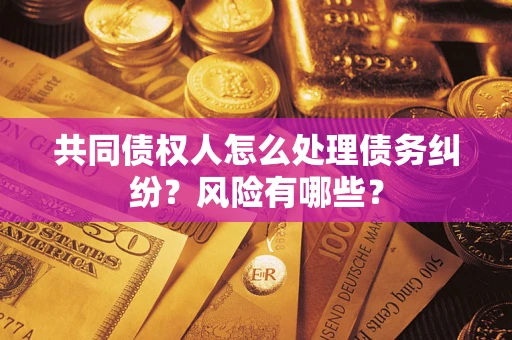 武汉共同债权人怎么处理债务纠纷？风险有哪些？