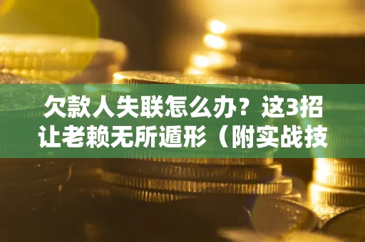 武汉欠款人失联怎么办？这3招让老赖无所遁形（附实战技巧）
