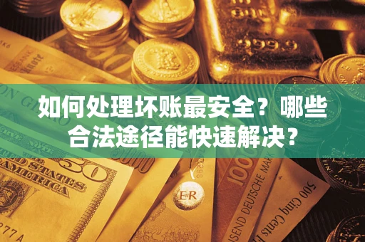 武汉如何处理坏账最安全？哪些合法途径能快速解决？