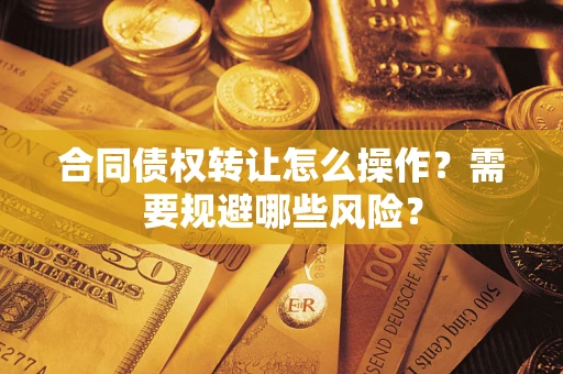 武汉合同债权转让怎么操作？需要规避哪些风险？