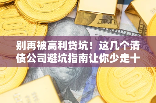 武汉别再被高利贷坑！这几个清债公司避坑指南让你少走十年弯路