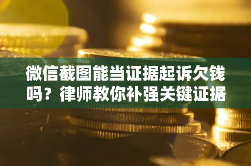武汉微信截图能当证据起诉欠钱吗？律师教你补强关键证据