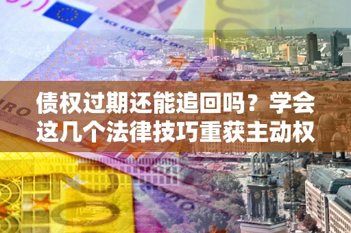 武汉债权过期还能追回吗？学会这几个法律技巧重获主动权
