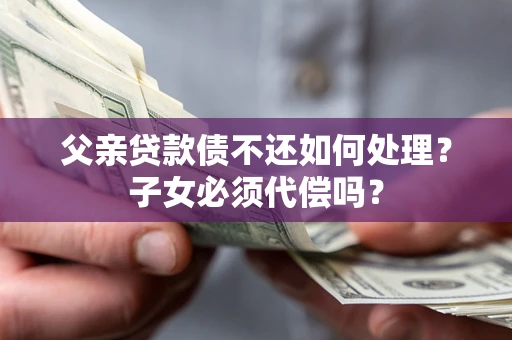 武汉父亲贷款债不还如何处理？子女必须代偿吗？