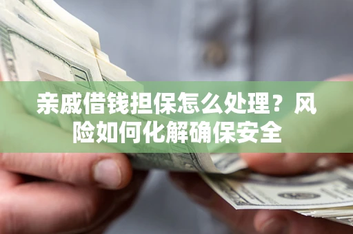 武汉亲戚借钱担保怎么处理？风险如何化解确保安全