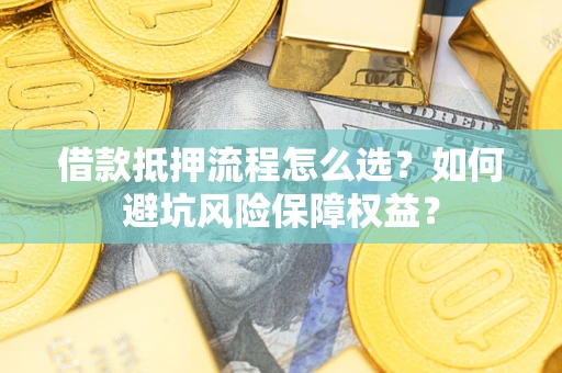 武汉借款抵押流程怎么选？如何避坑风险保障权益？