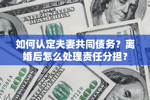 武汉如何认定夫妻共同债务？离婚后怎么处理责任分担？