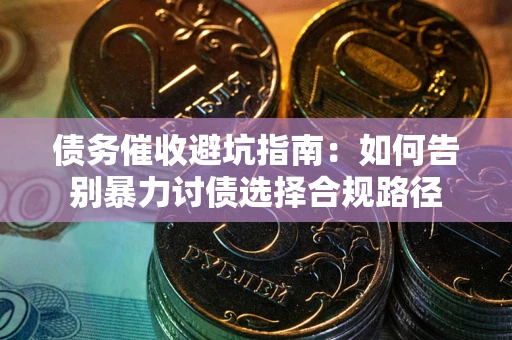武汉债务催收避坑指南：如何告别暴力讨债选择合规路径