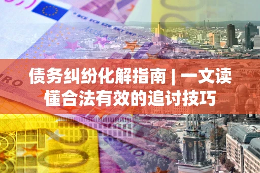 武汉债务纠纷化解指南 | 一文读懂合法有效的追讨技巧