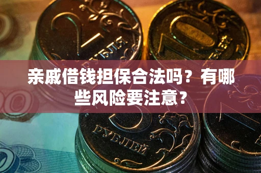 武汉亲戚借钱担保合法吗？有哪些风险要注意？