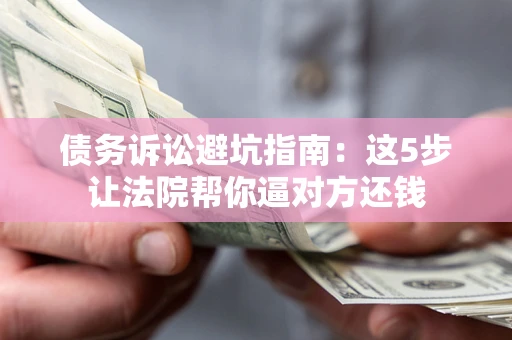 武汉债务诉讼避坑指南：这5步让法院帮你逼对方还钱