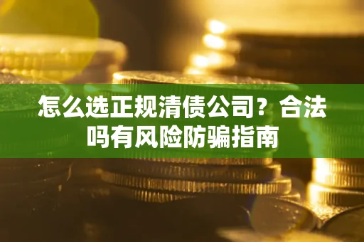 武汉怎么选正规清债公司？合法吗有风险防骗指南