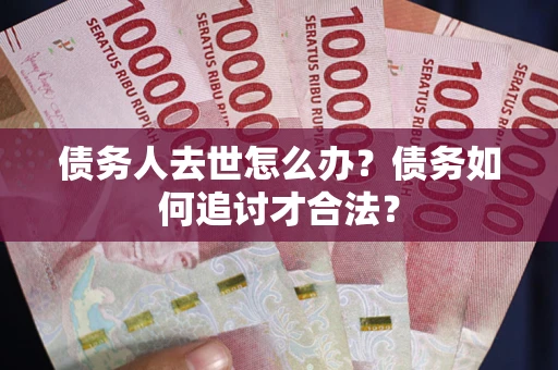 武汉债务人去世怎么办？债务如何追讨才合法？
