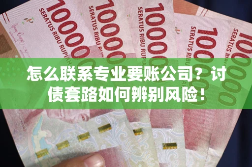 武汉怎么联系专业要账公司？讨债套路如何辨别风险！