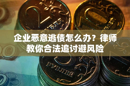 武汉企业恶意逃债怎么办？律师教你合法追讨避风险