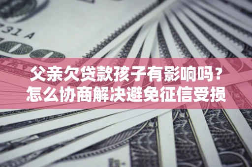 武汉父亲欠贷款孩子有影响吗？怎么协商解决避免征信受损？
