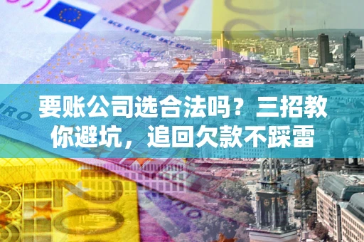 武汉要账公司选合法吗？三招教你避坑，追回欠款不踩雷