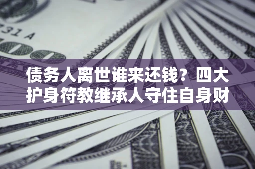 武汉债务人离世谁来还钱？四大护身符教继承人守住自身财产