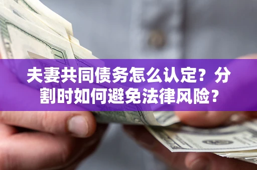 武汉夫妻共同债务怎么认定？分割时如何避免法律风险？