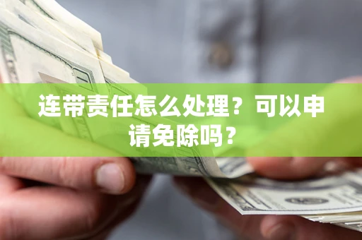 武汉连带责任怎么处理？可以申请免除吗？