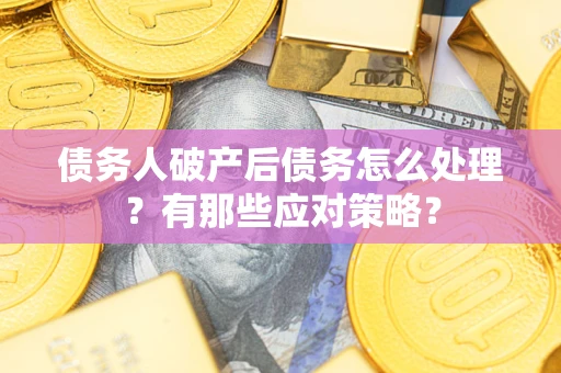 武汉债务人破产后债务怎么处理？有那些应对策略？