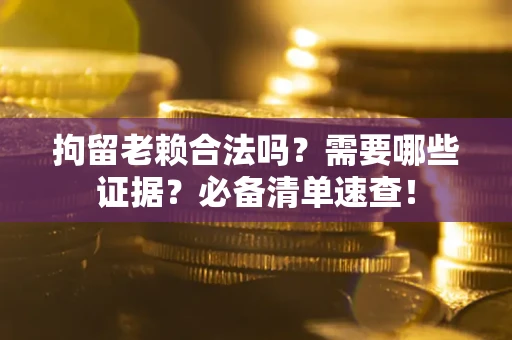 武汉拘留老赖合法吗？需要哪些证据？必备清单速查！