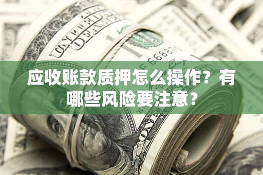 武汉应收账款质押怎么操作？有哪些风险要注意？